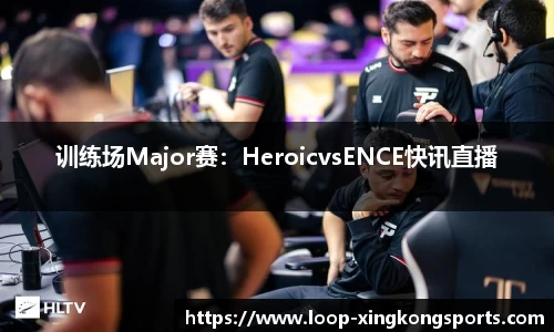 训练场Major赛：HeroicvsENCE快讯直播