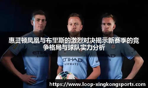 惠灵顿凤凰与布里斯的激烈对决揭示新赛季的竞争格局与球队实力分析
